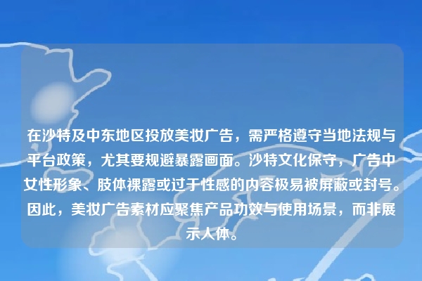 在沙特及中东地区投放美妆广告，需严格遵守当地法规与平台政策，尤其要规避暴露画面。沙特文化保守，广告中女性形象、肢体裸露或过于性感的内容极易被屏蔽或封号。因此，美妆广告素材应聚焦产品功效与使用场景，而非展示人体。