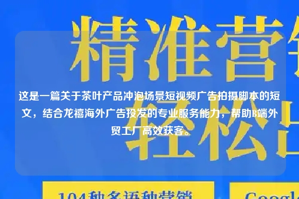 这是一篇关于茶叶产品冲泡场景短视频广告拍摄脚本的短文，结合龙禧海外广告投发的专业服务能力，帮助B端外贸工厂高效获客。