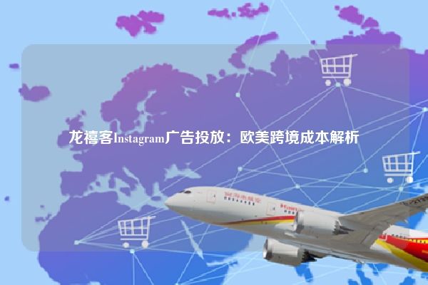 龙禧客Instagram广告投放：欧美跨境成本解析