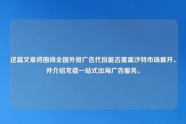 这篇文章将围绕全国外贸广告代投能否覆盖沙特市场展开，并介绍龙禧一站式出海广告服务。