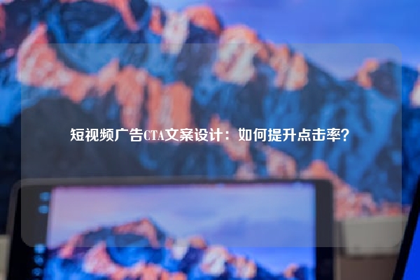 短视频广告CTA文案设计：如何提升点击率？