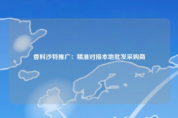 香料沙特推广：精准对接本地批发采购商