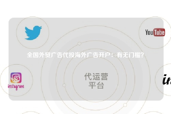 全国外贸广告代投海外广告开户：有无门槛？