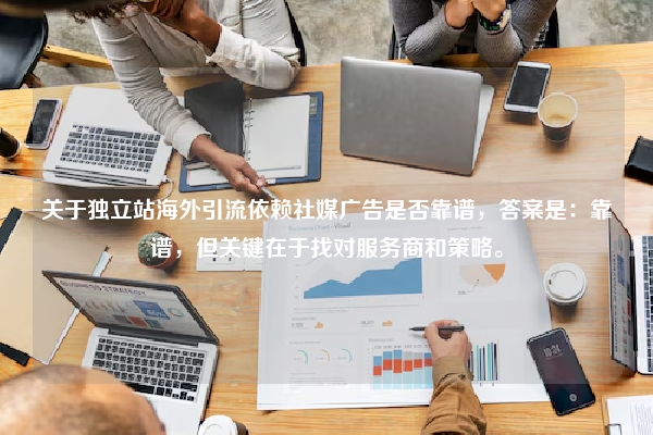 关于独立站海外引流依赖社媒广告是否靠谱，答案是：靠谱，但关键在于找对服务商和策略。