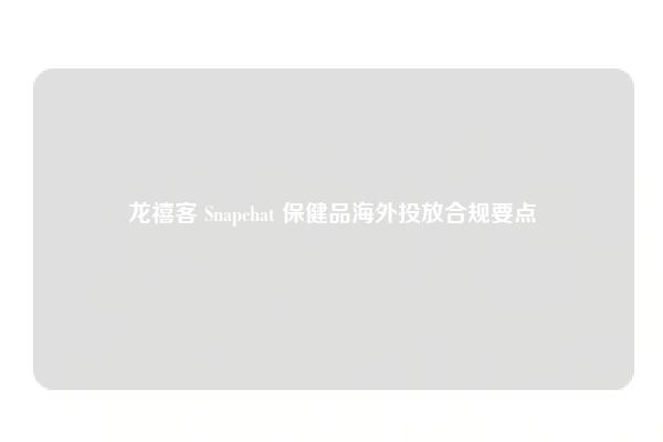 龙禧客 Snapchat 保健品海外投放合规要点
