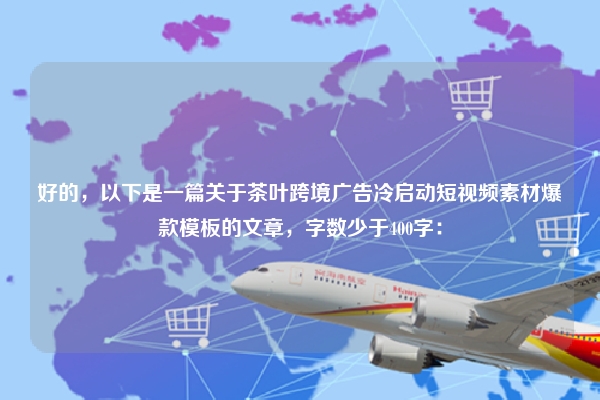 好的，以下是一篇关于茶叶跨境广告冷启动短视频素材爆款模板的文章，字数少于400字：