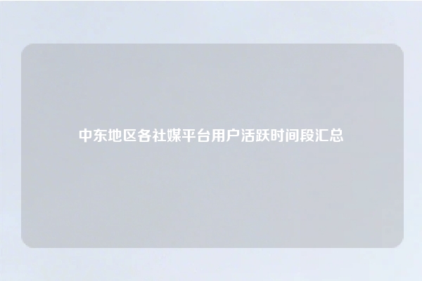 中东地区各社媒平台用户活跃时间段汇总