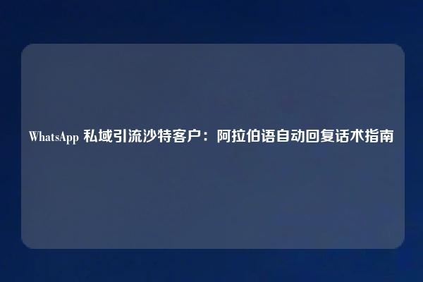 WhatsApp 私域引流沙特客户：阿拉伯语自动回复话术指南