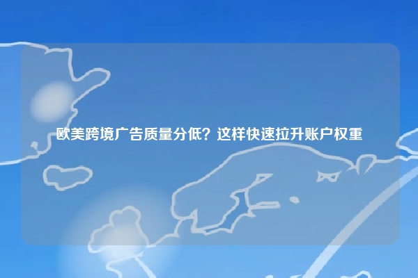 欧美跨境广告质量分低？这样快速拉升账户权重