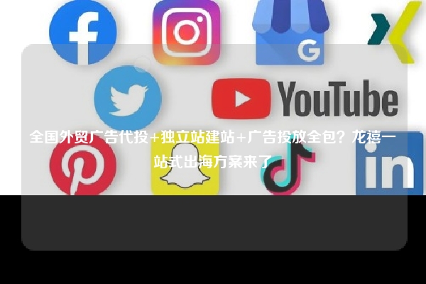 全国外贸广告代投+独立站建站+广告投放全包？龙禧一站式出海方案来了