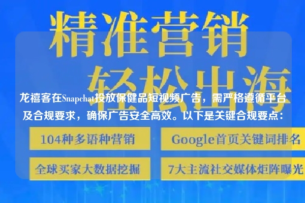 龙禧客在Snapchat投放保健品短视频广告，需严格遵循平台及合规要求，确保广告安全高效。以下是关键合规要点：