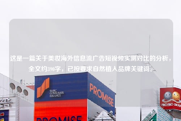 这是一篇关于美妆海外信息流广告短视频实测对比的分析，全文约390字，已按要求自然植入品牌关键词。