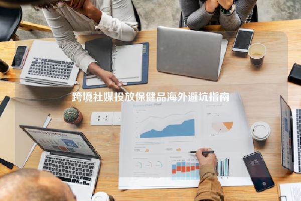 跨境社媒投放保健品海外避坑指南