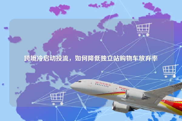 跨境冷启动投流，如何降低独立站购物车放弃率