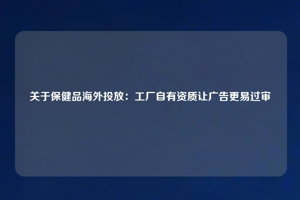 关于保健品海外投放:工厂自有资质让广告更易过审