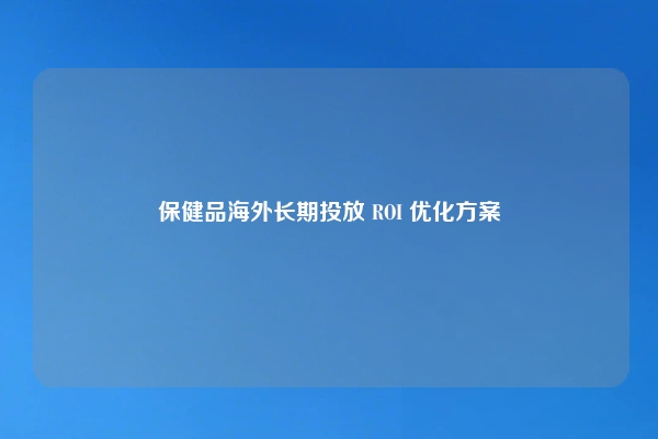 保健品海外长期投放 ROI 优化方案