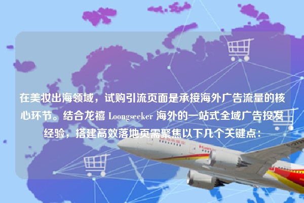 在美妆出海领域，试购引流页面是承接海外广告流量的核心环节。结合龙禧 Loongseeker 海外的一站式全域广告投发经验，搭建高效落地页需聚焦以下几个关键点：