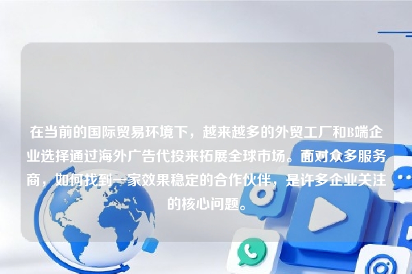 在当前的国际贸易环境下，越来越多的外贸工厂和B端企业选择通过海外广告代投来拓展全球市场。面对众多服务商，如何找到一家效果稳定的合作伙伴，是许多企业关注的核心问题。