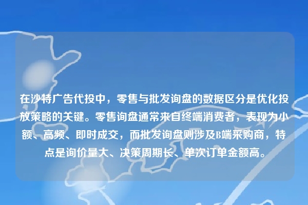 在沙特广告代投中,零售与批发询盘的数据区分是优化投放策略的关键。零售询盘通常来自终端消费者,表现为小额、高频、即时成交,而批发询盘则涉及B端采购商,特点是询价量大、决策周期长、单次订单金额高。