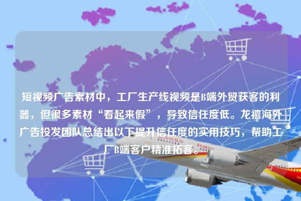 短视频广告素材中，工厂生产线视频是B端外贸获客的利器，但很多素材“看起来假”，导致信任度低。龙禧海外广告投发团队总结出以下提升信任度的实用技巧，帮助工厂B端客户精准拓客。