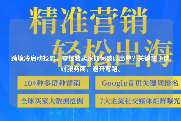 跨境冷启动投流，零经验卖家如何破局出单？关键在于选对服务商，避开弯路。
