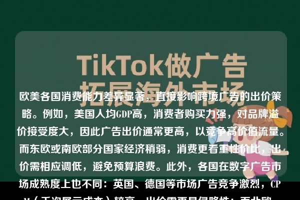 欧美各国消费能力差异显著，直接影响跨境广告的出价策略。例如，美国人均GDP高，消费者购买力强，对品牌溢价接受度大，因此广告出价通常更高，以竞争高价值流量。而东欧或南欧部分国家经济稍弱，消费更看重性价比，出价需相应调低，避免预算浪费。此外，各国在数字广告市场成熟度上也不同：英国、德国等市场广告竞争激烈，CPM（千次展示成本）较高，出价需更具侵略性；而北欧、南美等新兴市场则因流量成本较低，可适当降低出价测试效果。