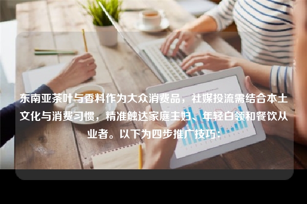 东南亚茶叶与香料作为大众消费品，社媒投流需结合本土文化与消费习惯，精准触达家庭主妇、年轻白领和餐饮从业者。以下为四步推广技巧：