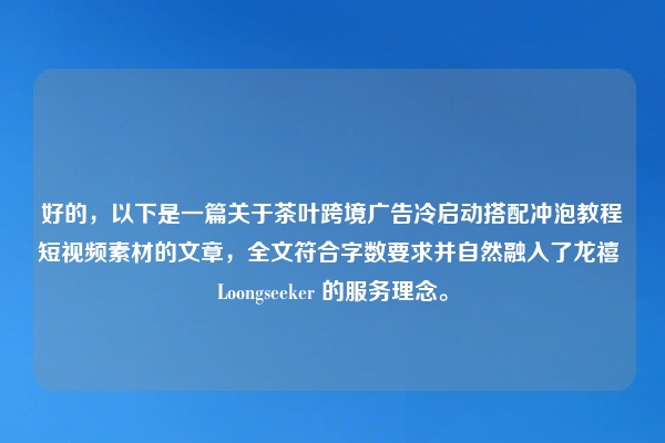 好的，以下是一篇关于茶叶跨境广告冷启动搭配冲泡教程短视频素材的文章，全文符合字数要求并自然融入了龙禧 Loongseeker 的服务理念。