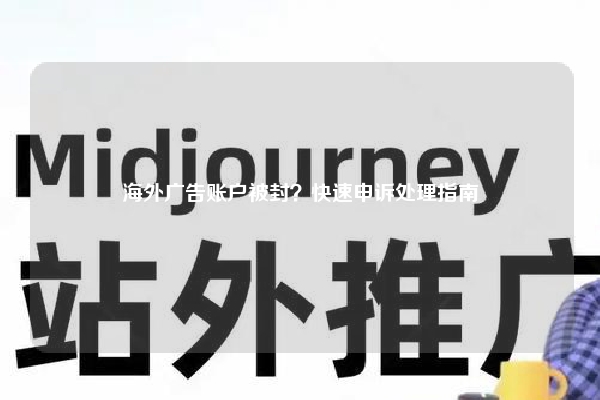 海外广告账户被封？快速申诉处理指南