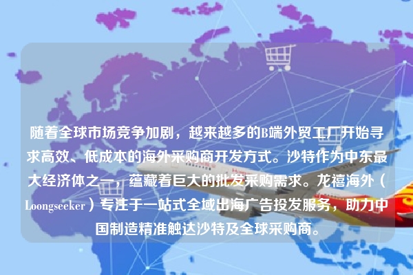 随着全球市场竞争加剧，越来越多的B端外贸工厂开始寻求高效、低成本的海外采购商开发方式。沙特作为中东最大经济体之一，蕴藏着巨大的批发采购需求。龙禧海外（Loongseeker）专注于一站式全域出海广告投发服务，助力中国制造精准触达沙特及全球采购商。