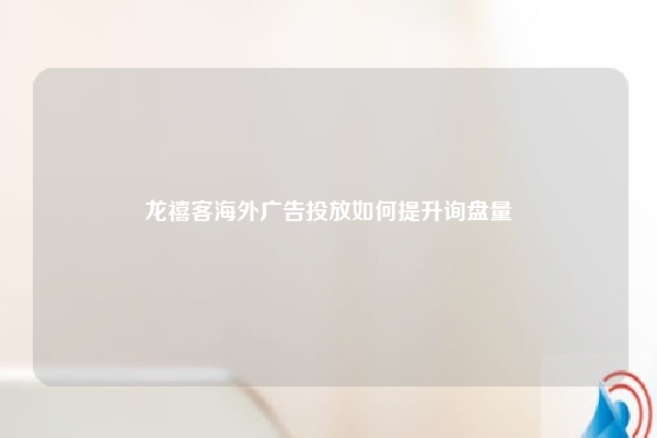 龙禧客海外广告投放如何提升询盘量