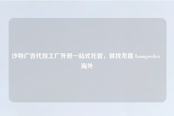 沙特广告代投工厂外贸一站式托管，就找龙禧 Loongseeker 海外