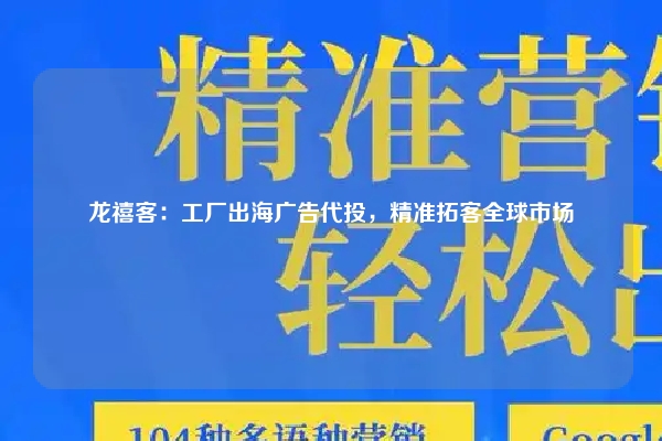 龙禧客：工厂出海广告代投，精准拓客全球市场