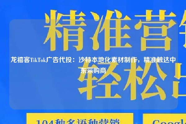 龙禧客TikTok广告代投：沙特本地化素材制作，精准触达中东采购商