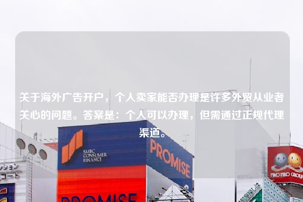 关于海外广告开户，个人卖家能否办理是许多外贸从业者关心的问题。答案是：个人可以办理，但需通过正规代理渠道。