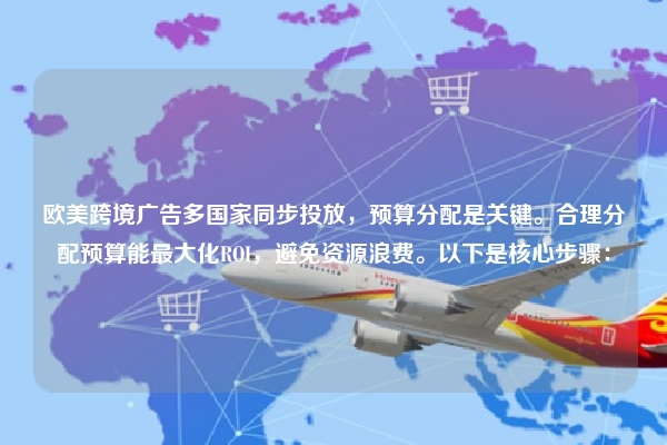 欧美跨境广告多国家同步投放，预算分配是关键。合理分配预算能最大化ROI，避免资源浪费。以下是核心步骤：