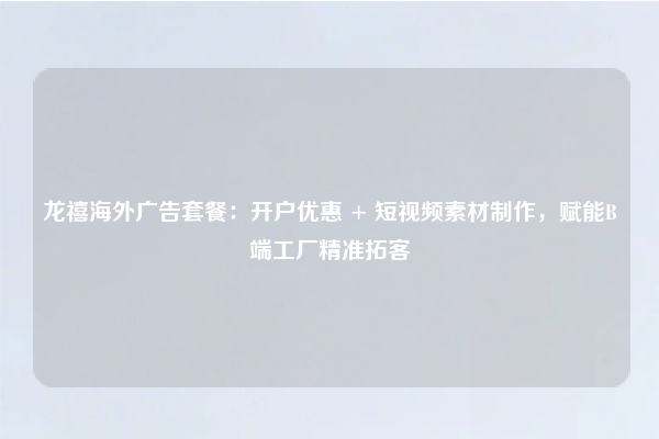 龙禧海外广告套餐：开户优惠 + 短视频素材制作，赋能B端工厂精准拓客