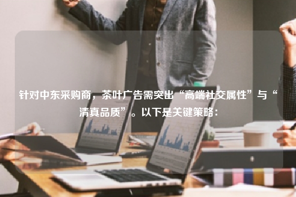 针对中东采购商，茶叶广告需突出“高端社交属性”与“清真品质”。以下是关键策略：