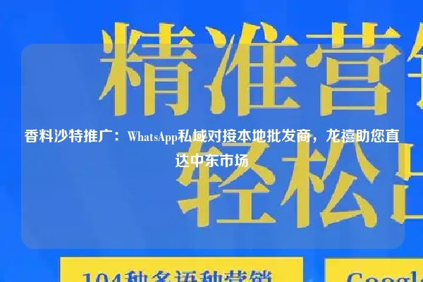 香料沙特推广：WhatsApp私域对接本地批发商，龙禧助您直达中东市场