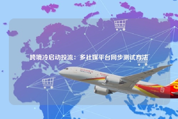 跨境冷启动投流：多社媒平台同步测试方法