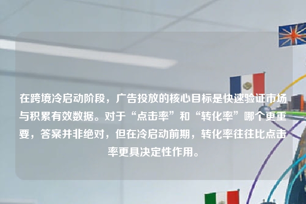 在跨境冷启动阶段，广告投放的核心目标是快速验证市场与积累有效数据。对于“点击率”和“转化率”哪个更重要，答案并非绝对，但在冷启动前期，转化率往往比点击率更具决定性作用。