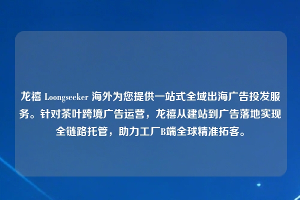 龙禧 Loongseeker 海外为您提供一站式全域出海广告投发服务。针对茶叶跨境广告运营，龙禧从建站到广告落地实现全链路托管，助力工厂B端全球精准拓客。