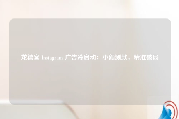 龙禧客 Instagram 广告冷启动：小额测款，精准破局