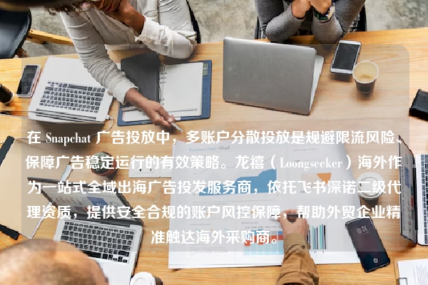 在 Snapchat 广告投放中，多账户分散投放是规避限流风险、保障广告稳定运行的有效策略。龙禧（Loongseeker）海外作为一站式全域出海广告投发服务商，依托飞书深诺二级代理资质，提供安全合规的账户风控保障，帮助外贸企业精准触达海外采购商。