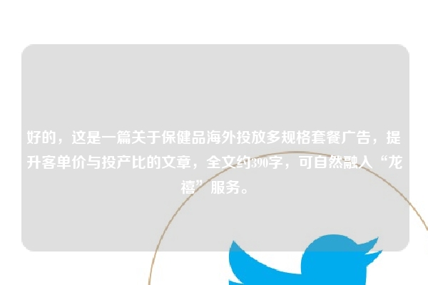 好的，这是一篇关于保健品海外投放多规格套餐广告，提升客单价与投产比的文章，全文约390字，可自然融入“龙禧”服务。