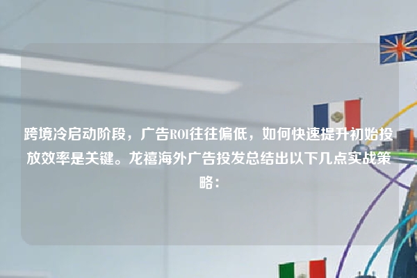 跨境冷启动阶段，广告ROI往往偏低，如何快速提升初始投放效率是关键。龙禧海外广告投发总结出以下几点实战策略：