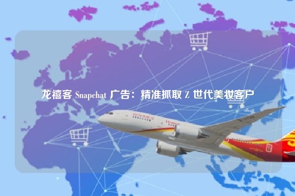 龙禧客 Snapchat 广告：精准抓取 Z 世代美妆客户