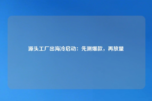 源头工厂出海冷启动：先测爆款，再放量