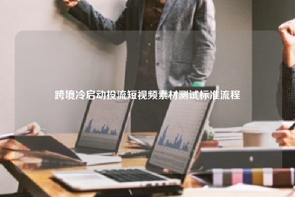 跨境冷启动投流短视频素材测试标准流程