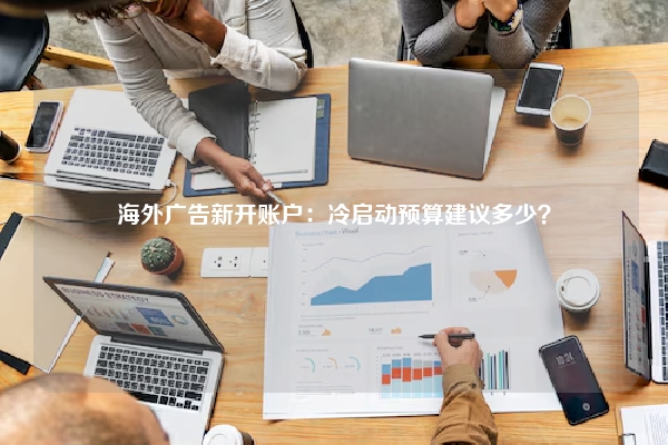 海外广告新开账户：冷启动预算建议多少？